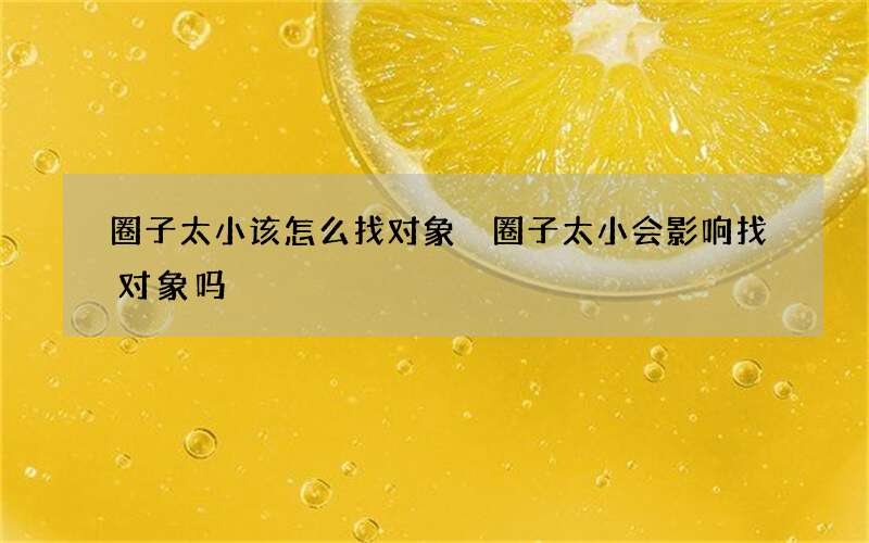 圈子太小该怎么找对象 圈子太小会影响找对象吗